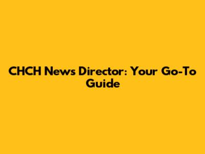 CHCH News Director: Your Go-To Guide