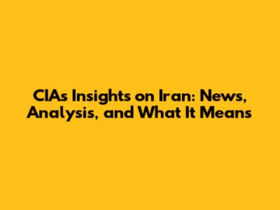 CIA's Insights on Iran: News, Analysis, and What It Means