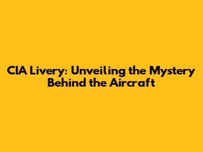 CIA Livery: Unveiling the Mystery Behind the Aircraft