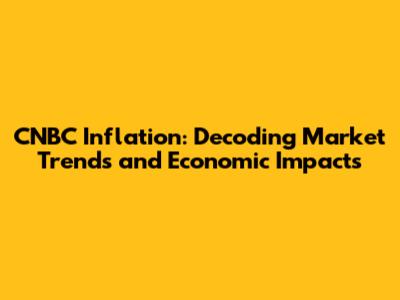 CNBC Inflation: Decoding Market Trends and Economic Impacts