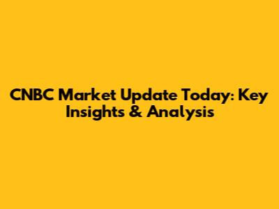 CNBC Market Update Today: Key Insights & Analysis