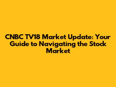 CNBC TV18 Market Update: Your Guide to Navigating the Stock Market