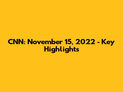 CNN: November 15, 2022 - Key Highlights