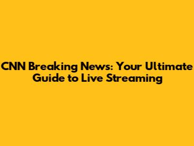CNN Breaking News: Your Ultimate Guide to Live Streaming