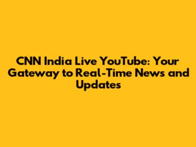 CNN India Live YouTube: Your Gateway to Real-Time News and Updates