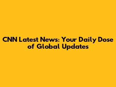 CNN Latest News: Your Daily Dose of Global Updates
