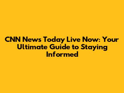 CNN News Today Live Now: Your Ultimate Guide to Staying Informed