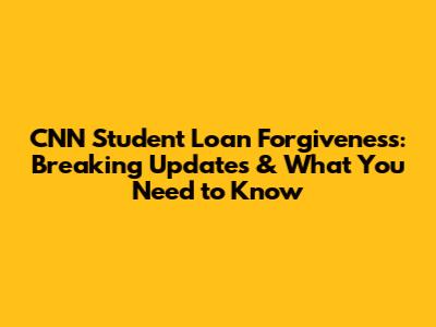CNN Student Loan Forgiveness: Breaking Updates & What You Need to Know