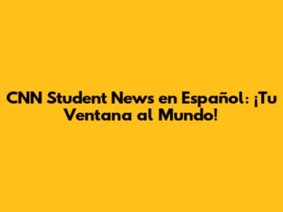 CNN Student News en Español: ¡Tu Ventana al Mundo!