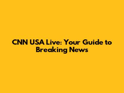 CNN USA Live: Your Guide to Breaking News