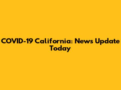 COVID-19 California: News Update Today