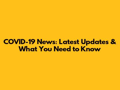 COVID-19 News: Latest Updates & What You Need to Know