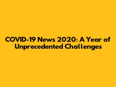 COVID-19 News 2020: A Year of Unprecedented Challenges