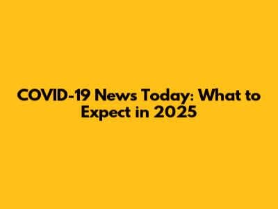 COVID-19 News Today: What to Expect in 2025
