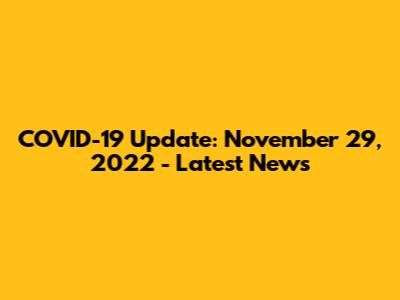 COVID-19 Update: November 29, 2022 - Latest News