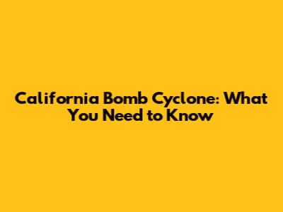 California Bomb Cyclone: What You Need to Know