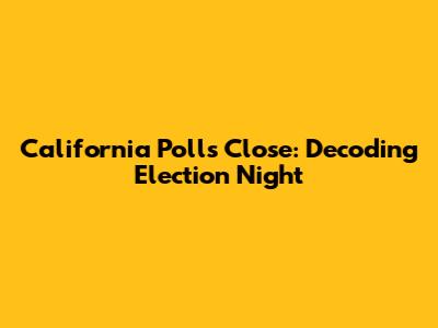 California Polls Close: Decoding Election Night