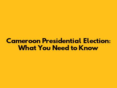 Cameroon Presidential Election: What You Need to Know