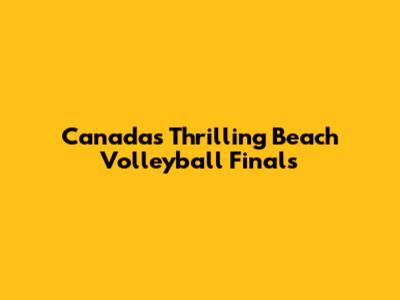 Canada's Thrilling Beach Volleyball Finals