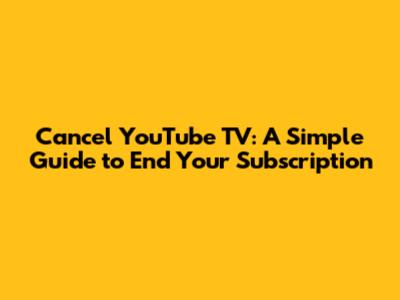 Cancel YouTube TV: A Simple Guide to End Your Subscription