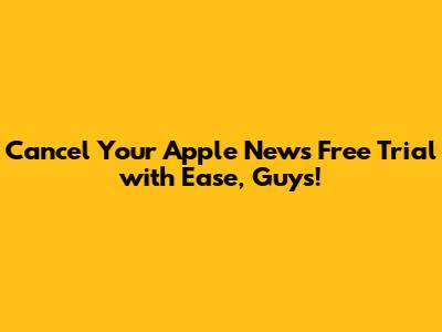 Cancel Your Apple News Free Trial with Ease, Guys!