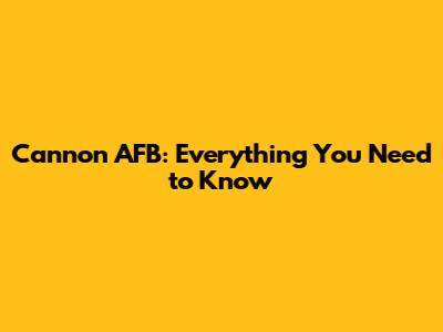 Cannon AFB: Everything You Need to Know