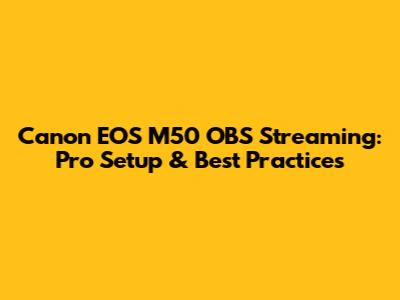 Canon EOS M50 OBS Streaming: Pro Setup & Best Practices