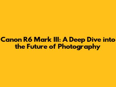 Canon R6 Mark III: A Deep Dive into the Future of Photography