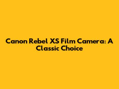 Canon Rebel XS Film Camera: A Classic Choice