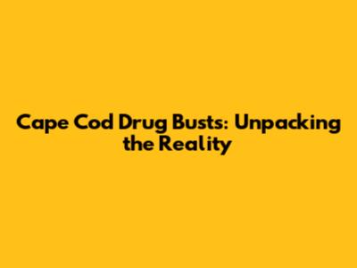 Cape Cod Drug Busts: Unpacking the Reality