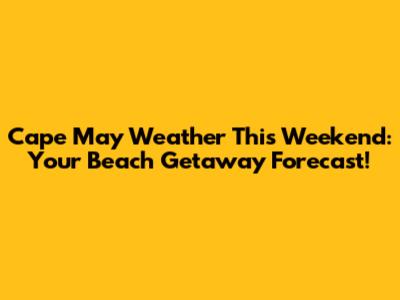 Cape May Weather This Weekend: Your Beach Getaway Forecast!
