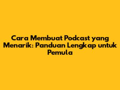 Cara Membuat Podcast yang Menarik: Panduan Lengkap untuk Pemula