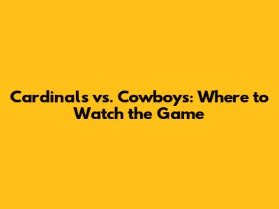 Cardinals vs. Cowboys: Where to Watch the Game