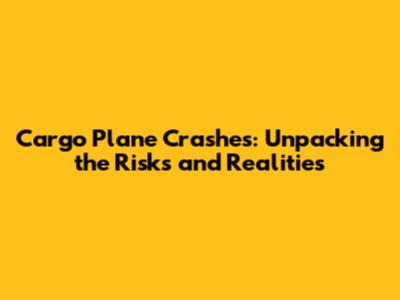 Cargo Plane Crashes: Unpacking the Risks and Realities