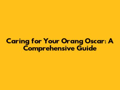 Caring for Your Orang Oscar: A Comprehensive Guide