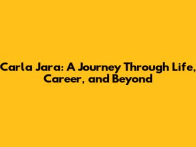Carla Jara: A Journey Through Life, Career, and Beyond