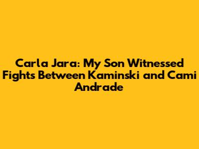 Carla Jara: My Son Witnessed Fights Between Kaminski and Cami Andrade