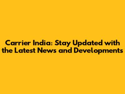 Carrier India: Stay Updated with the Latest News and Developments