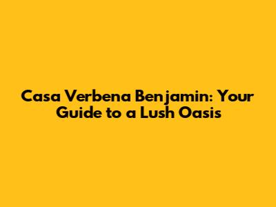 Casa Verbena Benjamin: Your Guide to a Lush Oasis