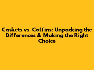 Caskets vs. Coffins: Unpacking the Differences & Making the Right Choice