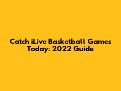 Catch iLive Basketball Games Today: 2022 Guide