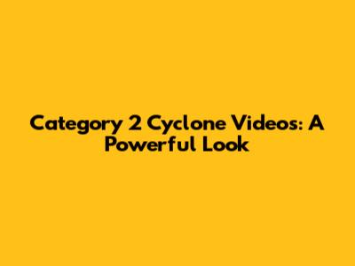 Category 2 Cyclone Videos: A Powerful Look