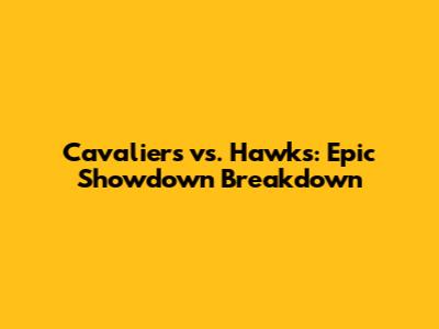 Cavaliers vs. Hawks: Epic Showdown Breakdown