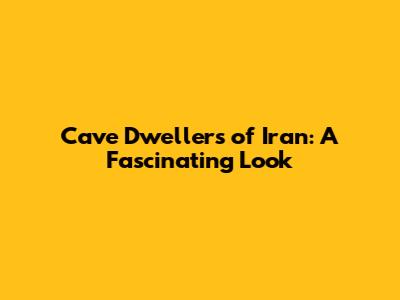 Cave Dwellers of Iran: A Fascinating Look