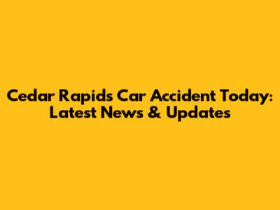 Cedar Rapids Car Accident Today: Latest News & Updates