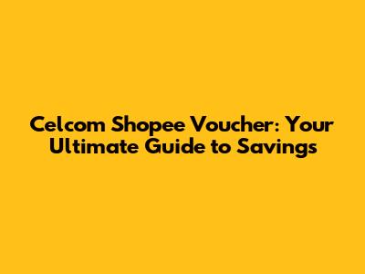 Celcom Shopee Voucher: Your Ultimate Guide to Savings