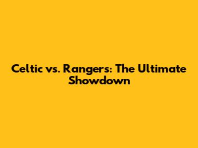 Celtic vs. Rangers: The Ultimate Showdown