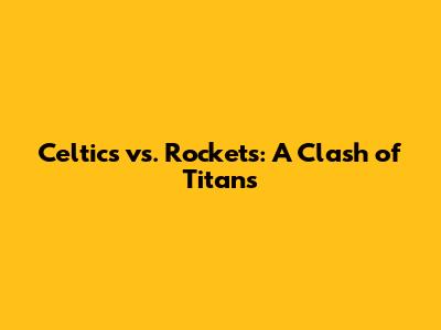 Celtics vs. Rockets: A Clash of Titans