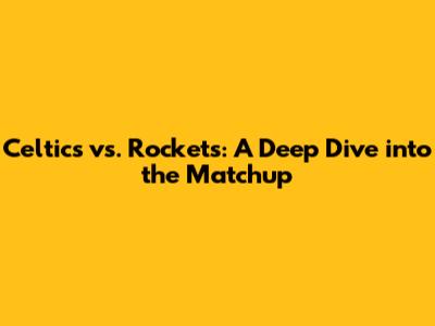 Celtics vs. Rockets: A Deep Dive into the Matchup