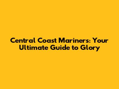 Central Coast Mariners: Your Ultimate Guide to Glory